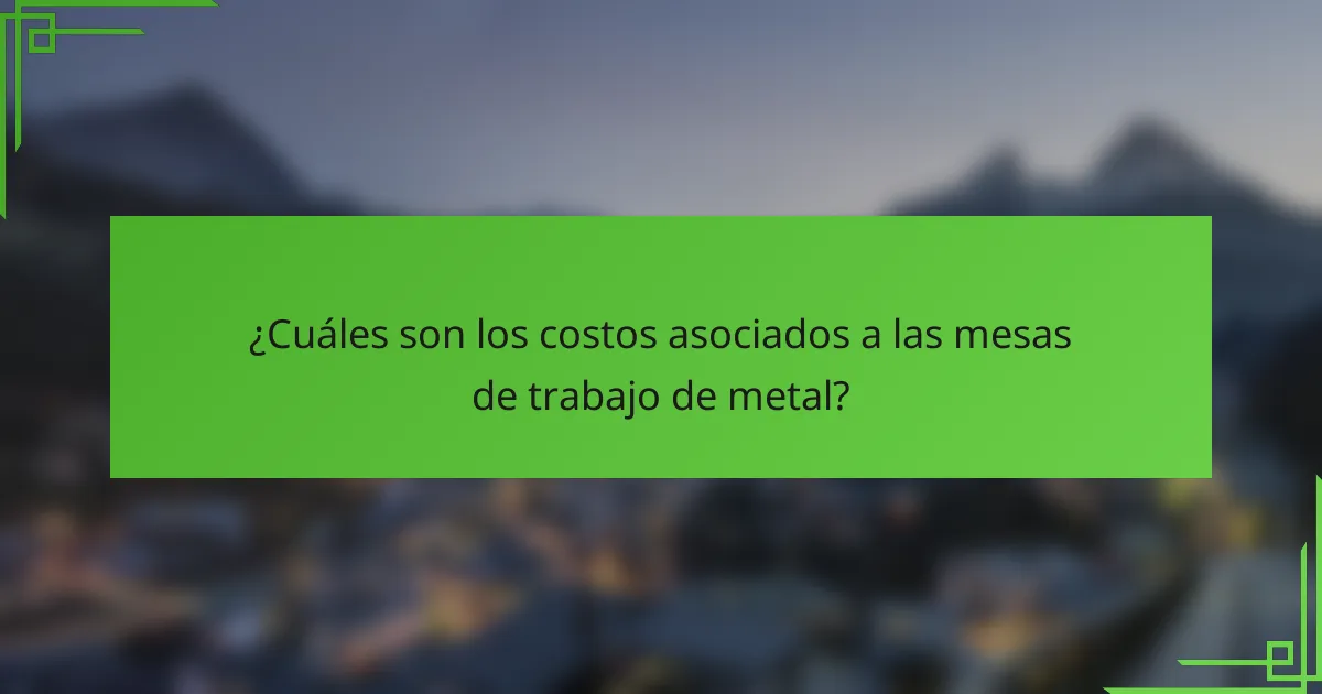 ¿Cuáles son los costos asociados a las mesas de trabajo de metal?