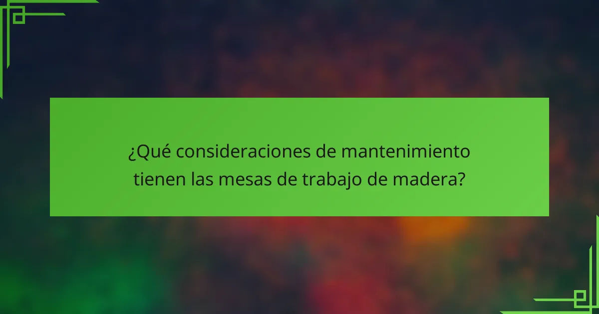 ¿Qué consideraciones de mantenimiento tienen las mesas de trabajo de madera?