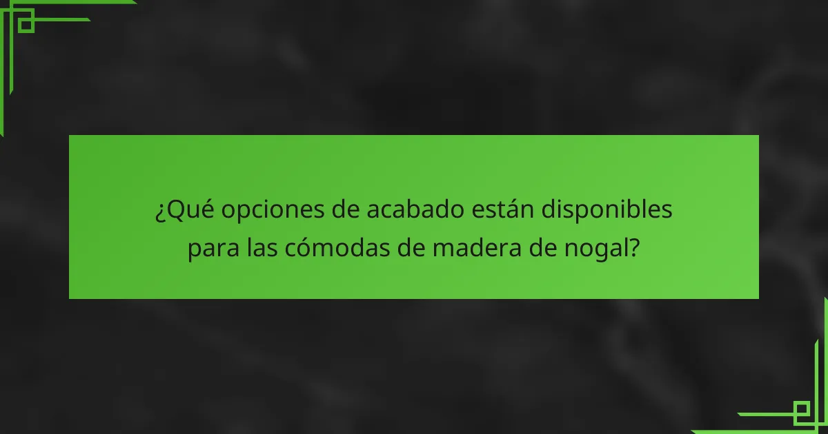 ¿Qué opciones de acabado están disponibles para las cómodas de madera de nogal?