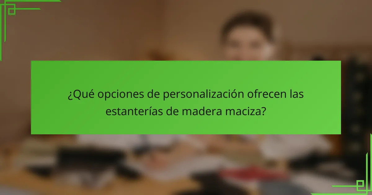 ¿Qué opciones de personalización ofrecen las estanterías de madera maciza?